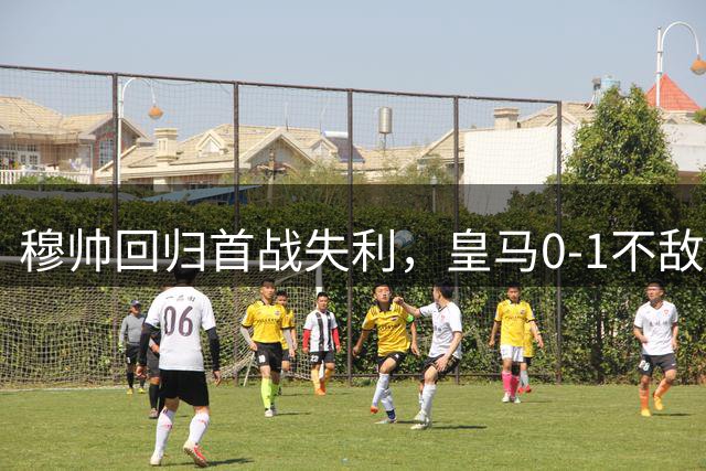 穆帅回归首战失利，皇马0-1不敌贝蒂斯，姆巴佩失点成焦点